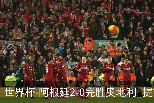 世界杯-阿根廷2-0完胜奥地利 提前一轮小组出线